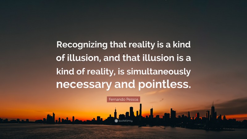 Fernando Pessoa Quote: “Recognizing that reality is a kind of illusion, and that illusion is a kind of reality, is simultaneously necessary and pointless.”