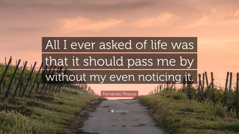 Fernando Pessoa Quote: “All I ever asked of life was that it should pass me by without my even noticing it.”