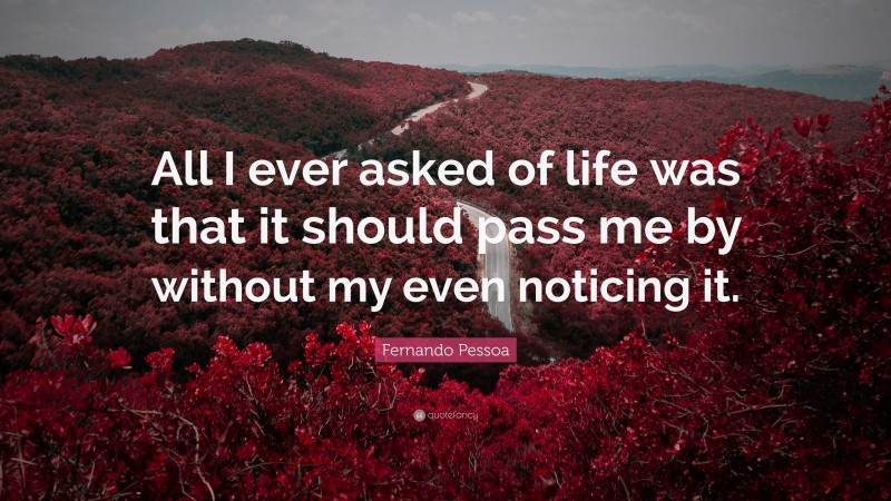 Fernando Pessoa Quote: “All I ever asked of life was that it should pass me by without my even noticing it.”