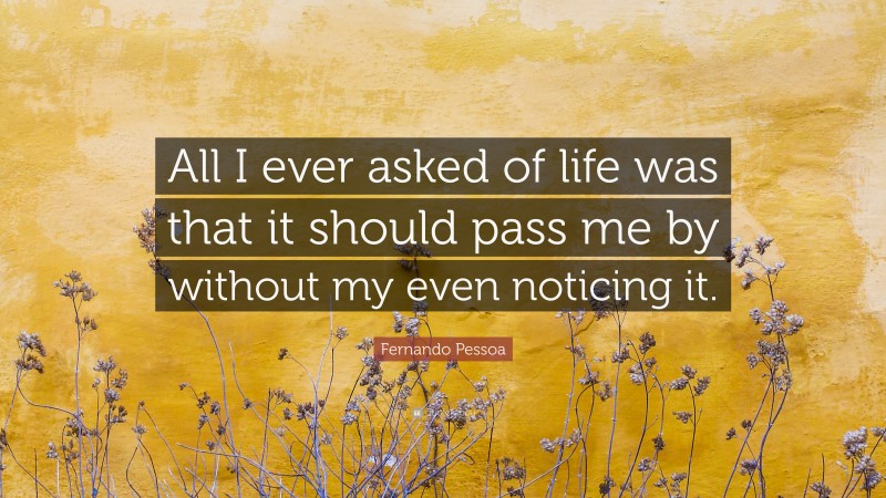 Fernando Pessoa Quote: “All I ever asked of life was that it should pass me by without my even noticing it.”