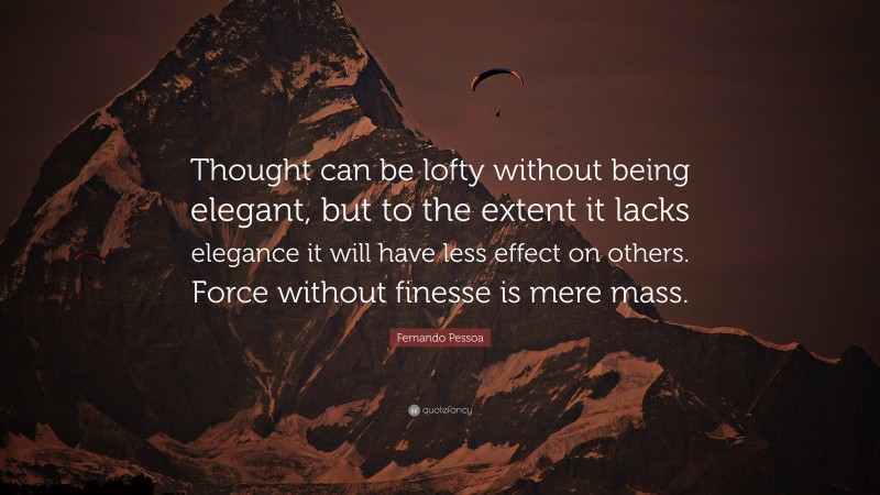 Fernando Pessoa Quote: “Thought can be lofty without being elegant, but to the extent it lacks elegance it will have less effect on others. Force without finesse is mere mass.”