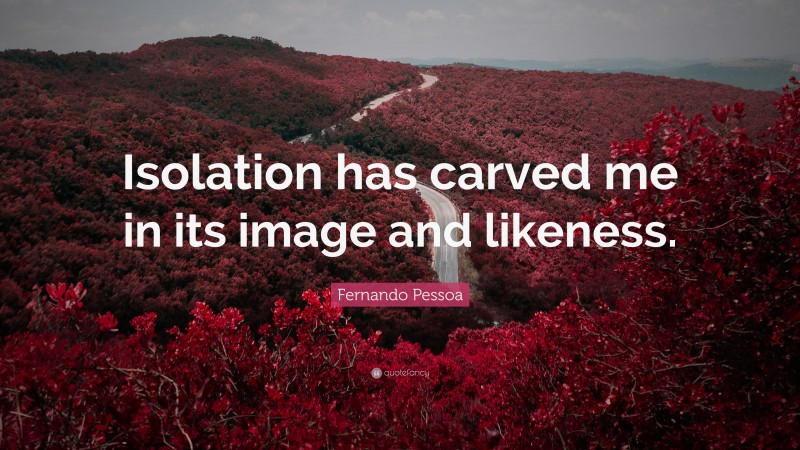Fernando Pessoa Quote: “Isolation has carved me in its image and likeness.”
