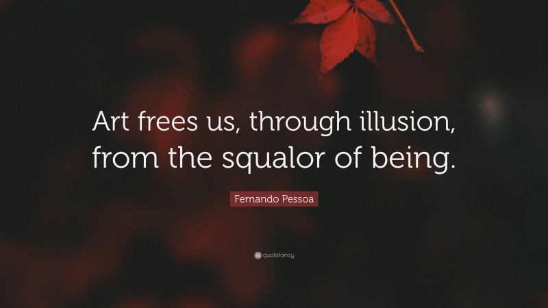 Fernando Pessoa Quote: “Art frees us, through illusion, from the squalor of being.”