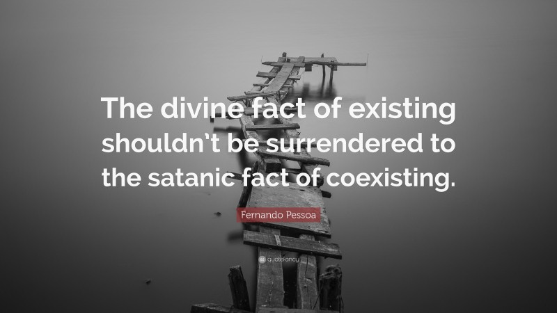 Fernando Pessoa Quote: “The divine fact of existing shouldn’t be surrendered to the satanic fact of coexisting.”