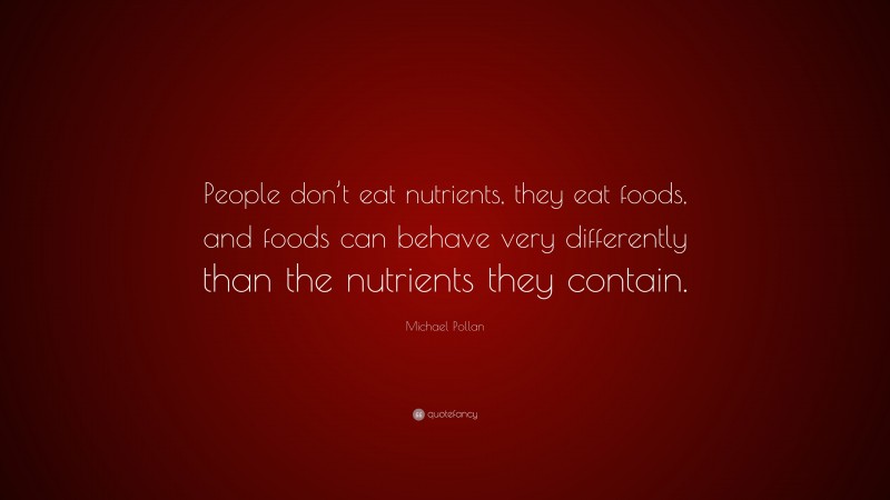 Michael Pollan Quote: “People don’t eat nutrients, they eat foods, and foods can behave very differently than the nutrients they contain.”