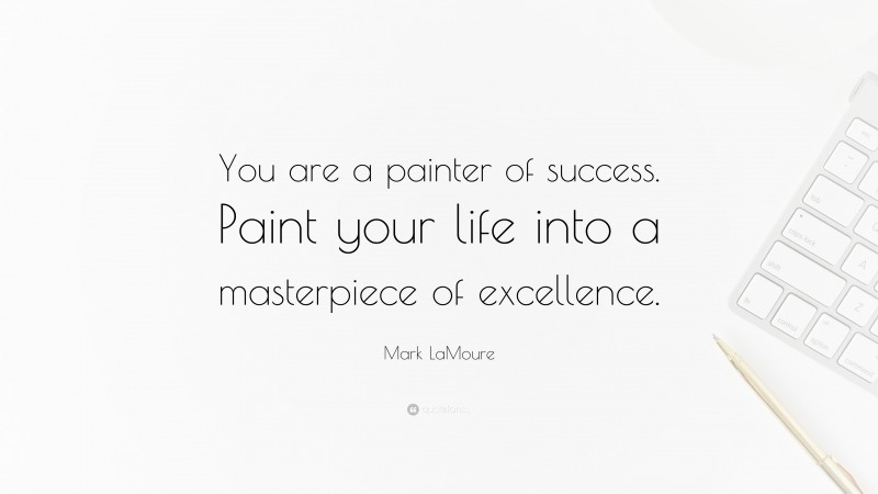 Mark LaMoure Quote: “You are a painter of success. Paint your life into a masterpiece of excellence.”