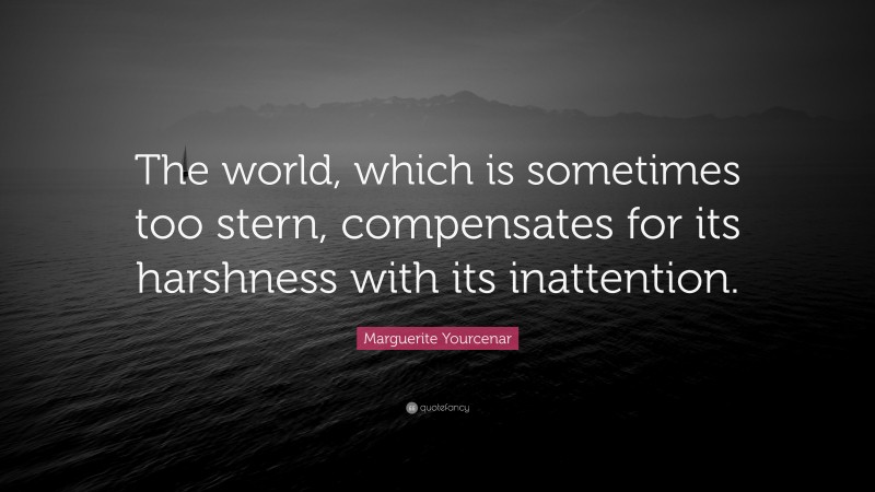 Marguerite Yourcenar Quote: “The world, which is sometimes too stern, compensates for its harshness with its inattention.”