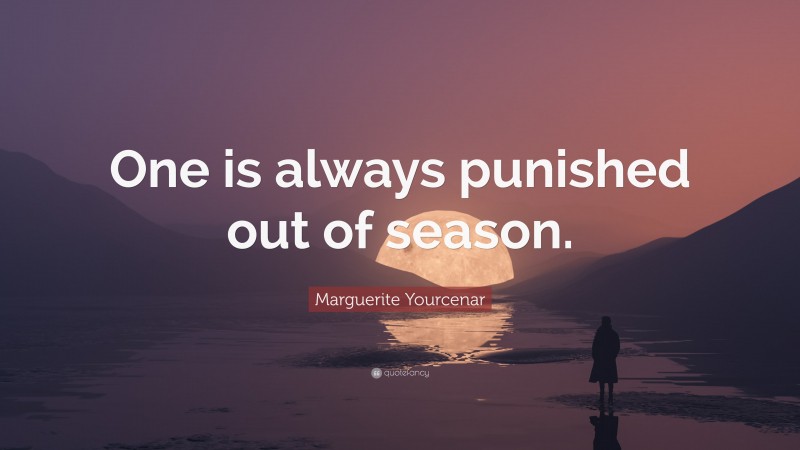 Marguerite Yourcenar Quote: “One is always punished out of season.”