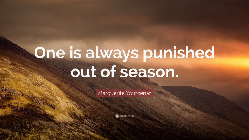 Marguerite Yourcenar Quote: “One is always punished out of season.”