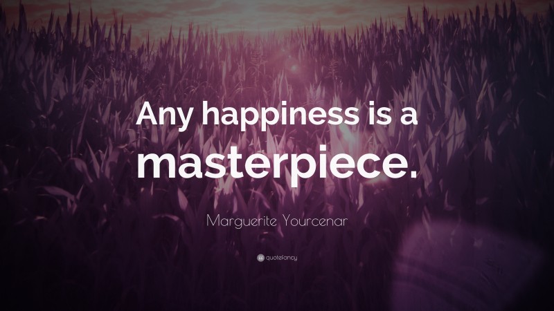 Marguerite Yourcenar Quote: “Any happiness is a masterpiece.”