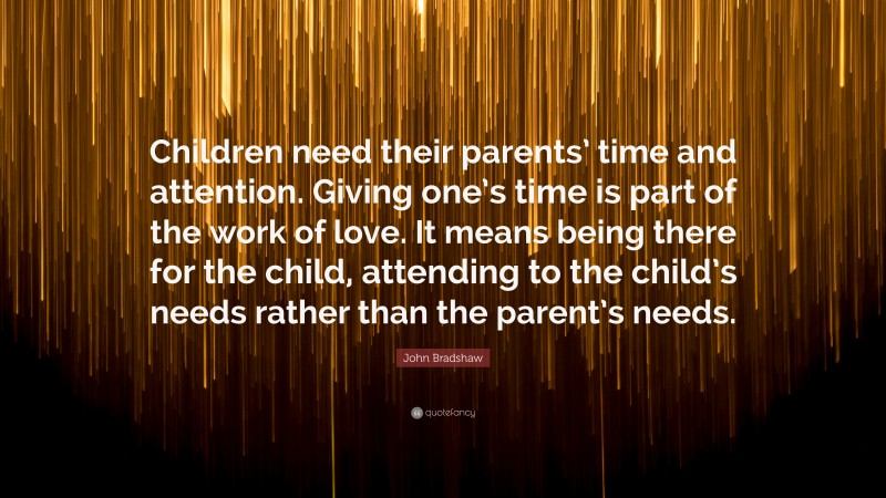 John Bradshaw Quote: “Children need their parents’ time and attention ...