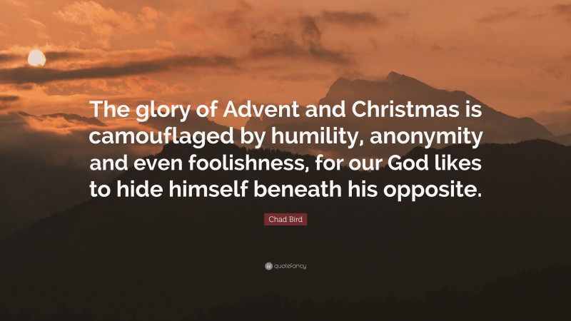 Chad Bird Quote: “The glory of Advent and Christmas is camouflaged by humility, anonymity and even foolishness, for our God likes to hide himself beneath his opposite.”