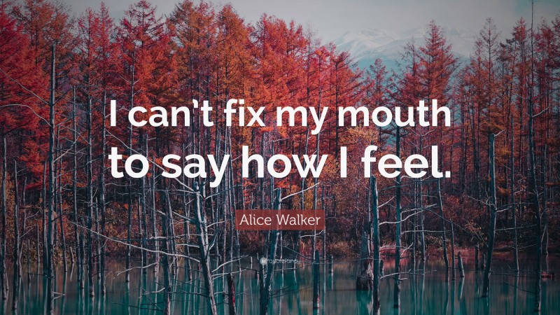 Alice Walker Quote: “I can’t fix my mouth to say how I feel.”