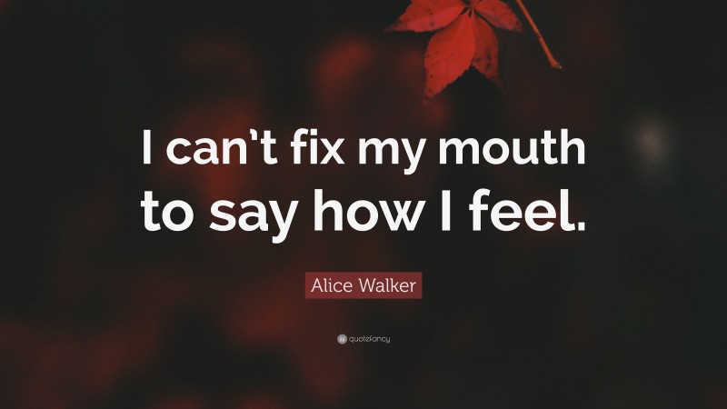 Alice Walker Quote: “I can’t fix my mouth to say how I feel.”