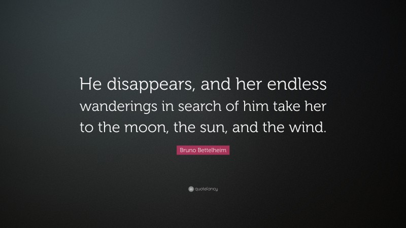 Bruno Bettelheim Quote: “He disappears, and her endless wanderings in search of him take her to the moon, the sun, and the wind.”