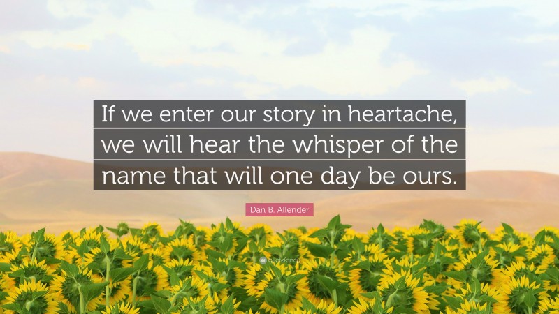 Dan B. Allender Quote: “If we enter our story in heartache, we will hear the whisper of the name that will one day be ours.”