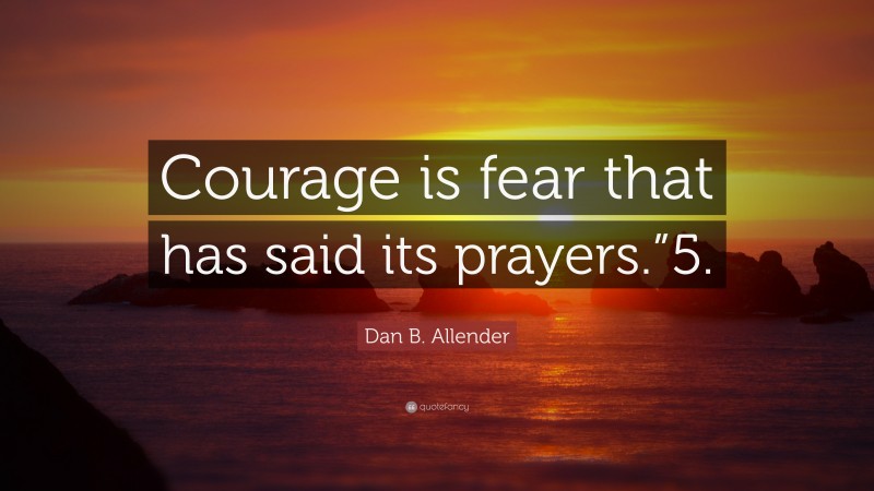 Dan B. Allender Quote: “Courage is fear that has said its prayers.”5.”