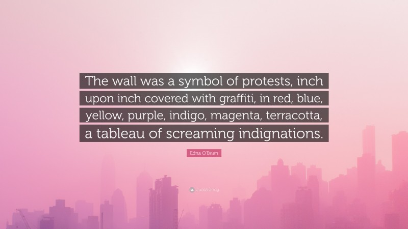 Edna O'Brien Quote: “The wall was a symbol of protests, inch upon inch covered with graffiti, in red, blue, yellow, purple, indigo, magenta, terracotta, a tableau of screaming indignations.”