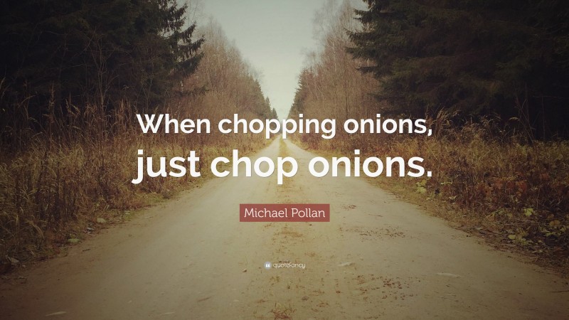 Michael Pollan Quote: “When chopping onions, just chop onions.”