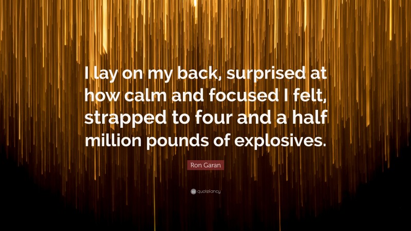 Ron Garan Quote: “I lay on my back, surprised at how calm and focused I felt, strapped to four and a half million pounds of explosives.”