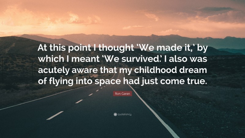 Ron Garan Quote: “At this point I thought ‘We made it,’ by which I meant ‘We survived.’ I also was acutely aware that my childhood dream of flying into space had just come true.”
