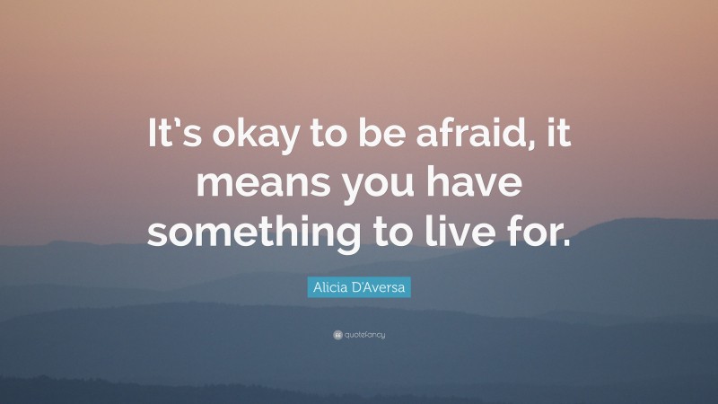 Alicia D'Aversa Quote: “It’s okay to be afraid, it means you have something to live for.”