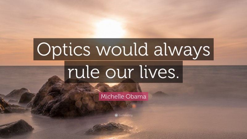 Michelle Obama Quote: “Optics would always rule our lives.”