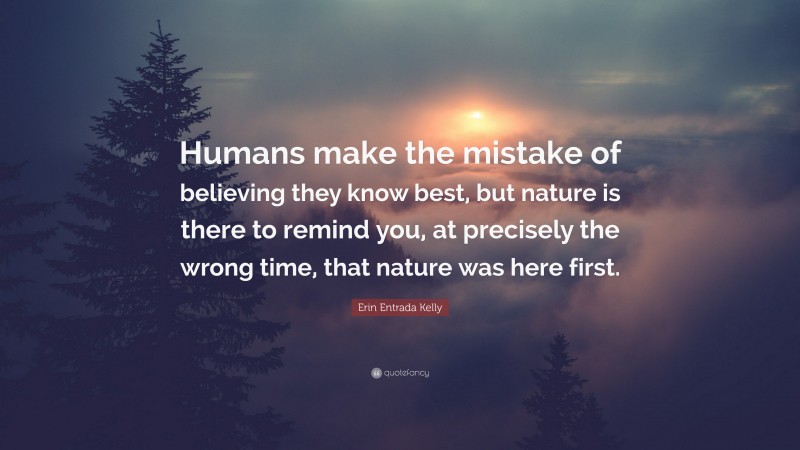 Erin Entrada Kelly Quote: “Humans make the mistake of believing they know best, but nature is there to remind you, at precisely the wrong time, that nature was here first.”