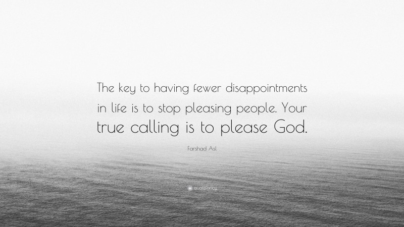 Farshad Asl Quote: “The key to having fewer disappointments in life is to stop pleasing people. Your true calling is to please God.”