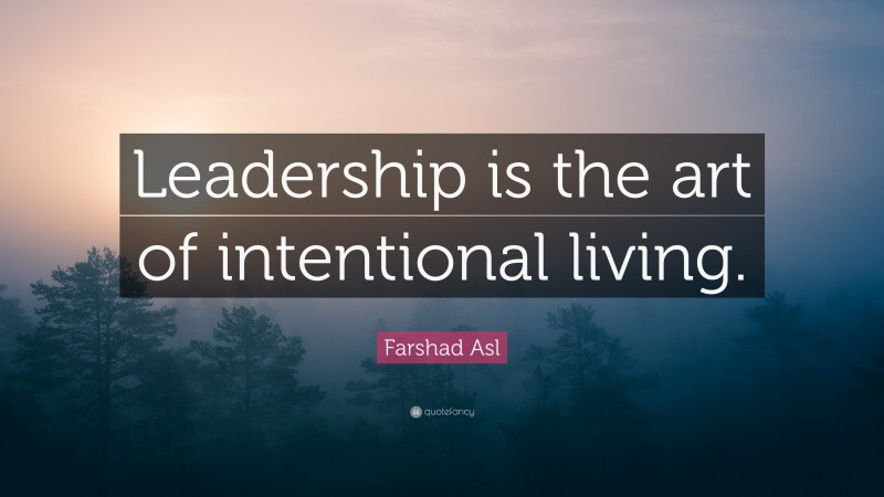 Farshad Asl Quote: “Leadership is the art of intentional living.”