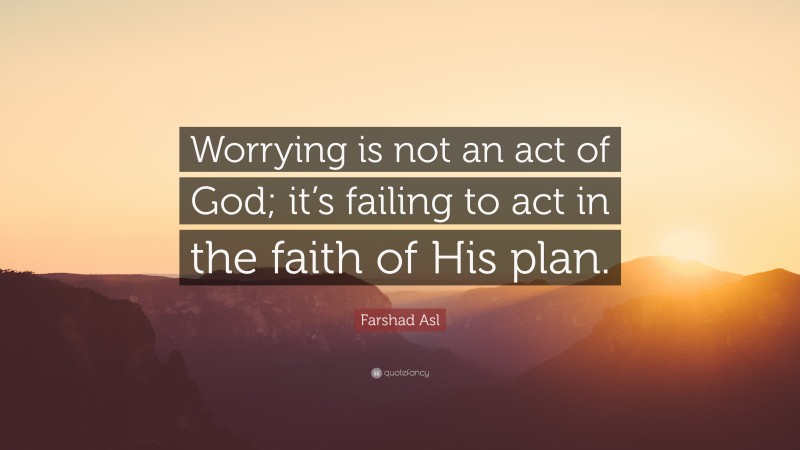 Farshad Asl Quote: “Worrying is not an act of God; it’s failing to act in the faith of His plan.”