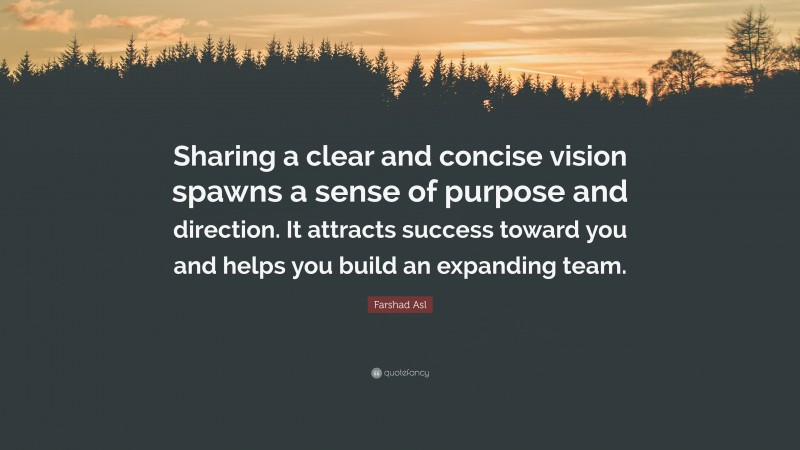 Farshad Asl Quote: “Sharing a clear and concise vision spawns a sense of purpose and direction. It attracts success toward you and helps you build an expanding team.”