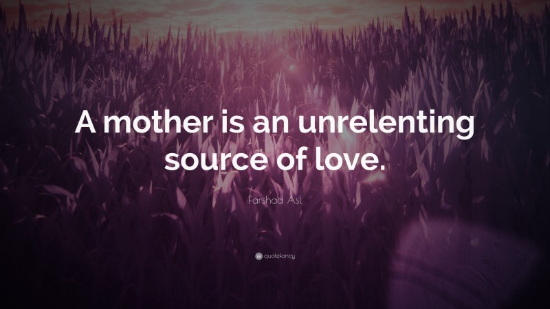 Farshad Asl Quote: “A mother is an unrelenting source of love.”