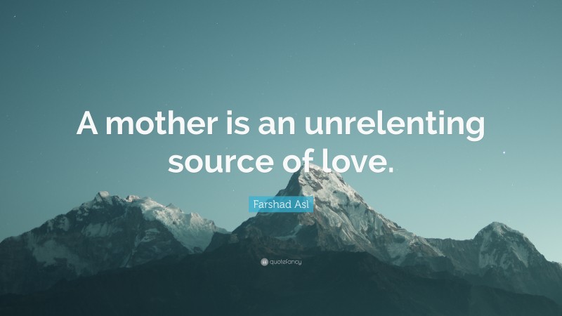 Farshad Asl Quote: “A mother is an unrelenting source of love.”