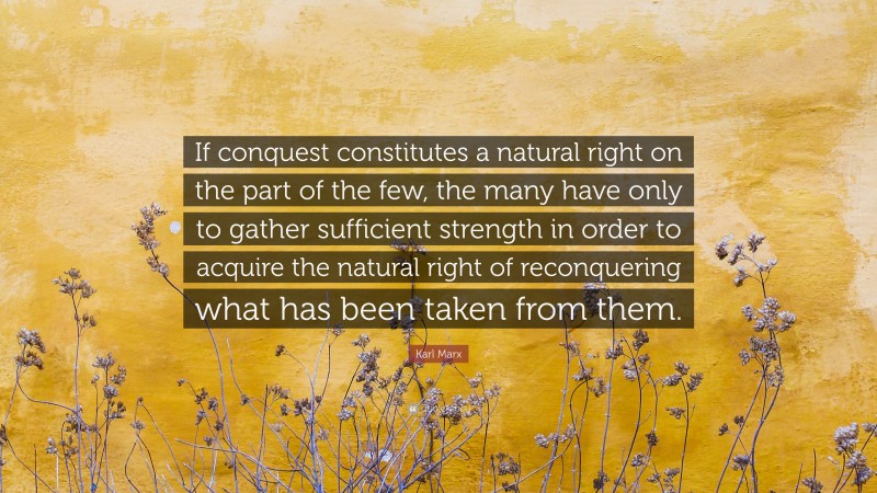 Karl Marx Quote: “If conquest constitutes a natural right on the part of the few, the many have only to gather sufficient strength in order to acquire the natural right of reconquering what has been taken from them.”