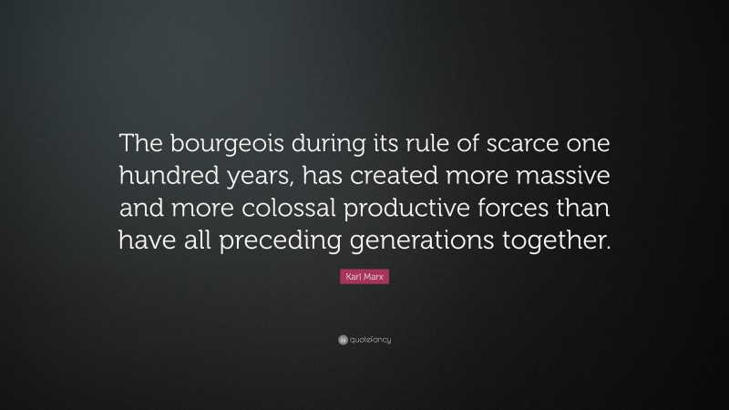 Karl Marx Quote: “The bourgeois during its rule of scarce one hundred years, has created more massive and more colossal productive forces than have all preceding generations together.”