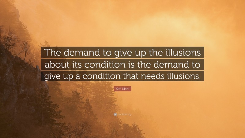 Karl Marx Quote: “The demand to give up the illusions about its condition is the demand to give up a condition that needs illusions.”