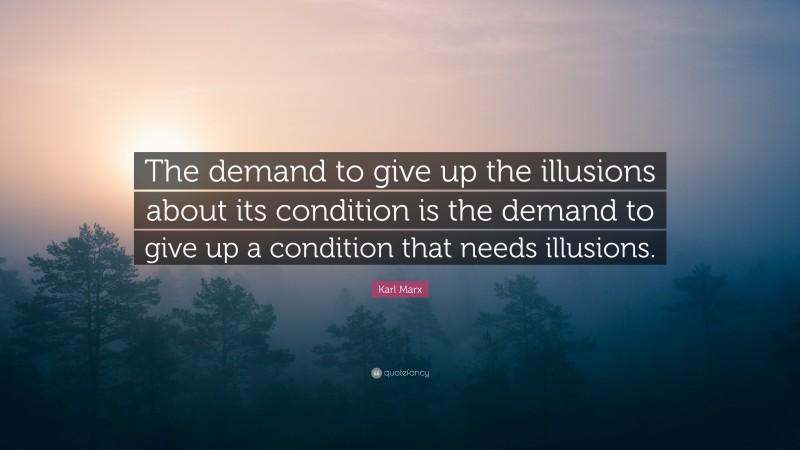 Karl Marx Quote: “The demand to give up the illusions about its condition is the demand to give up a condition that needs illusions.”