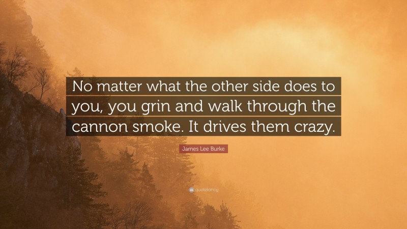 James Lee Burke Quote: “No matter what the other side does to you, you grin and walk through the cannon smoke. It drives them crazy.”