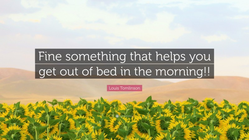Louis Tomlinson Quote: “Fine something that helps you get out of bed in the morning!!”