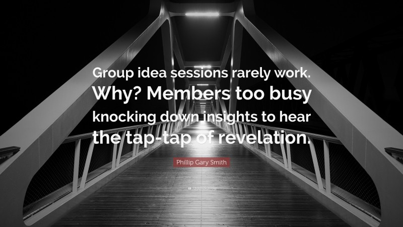 Phillip Gary Smith Quote: “Group idea sessions rarely work. Why? Members too busy knocking down insights to hear the tap-tap of revelation.”