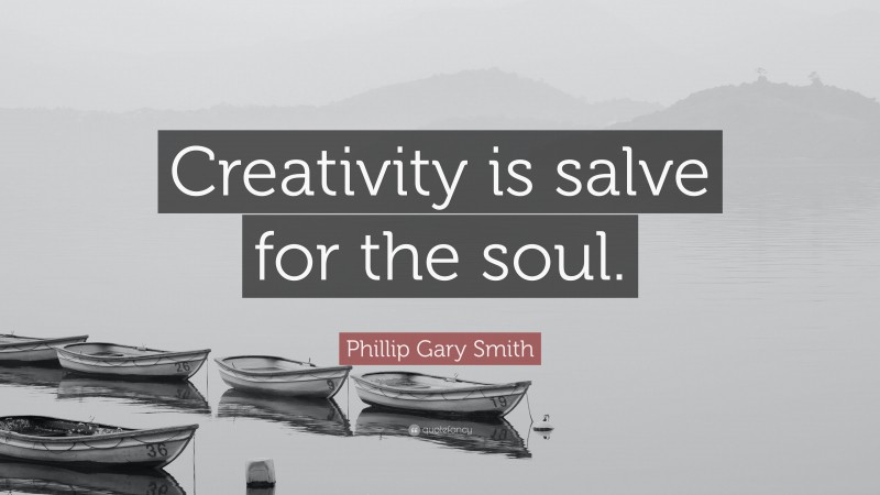 Phillip Gary Smith Quote: “Creativity is salve for the soul.”
