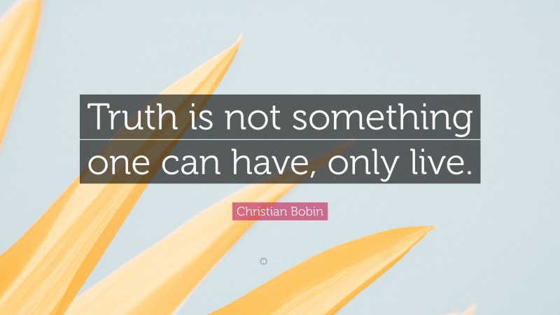 Christian Bobin Quote: “Truth is not something one can have, only live.”