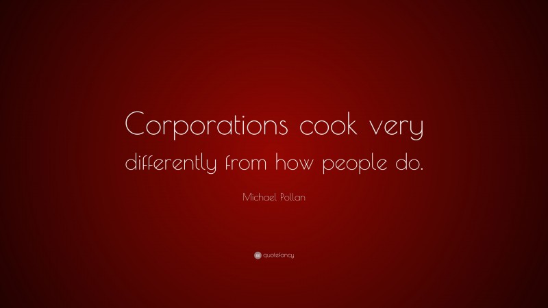 Michael Pollan Quote: “Corporations cook very differently from how people do.”