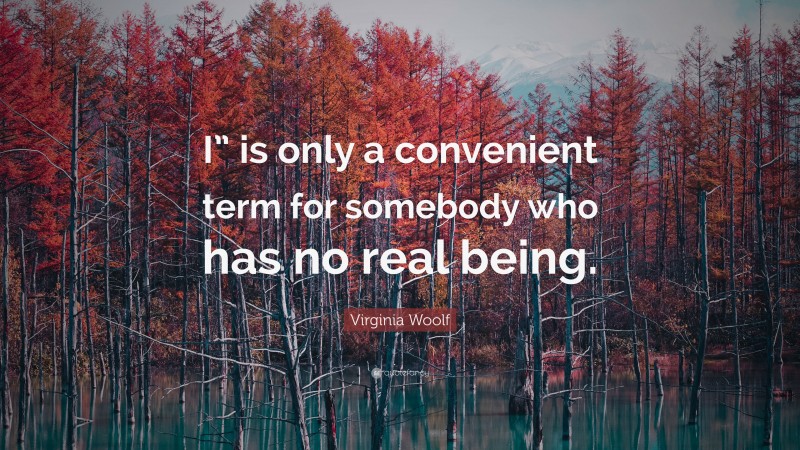 Virginia Woolf Quote: “I” is only a convenient term for somebody who has no real being.”
