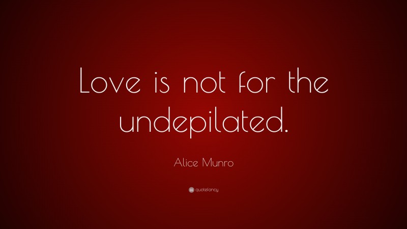 Alice Munro Quote: “Love is not for the undepilated.”