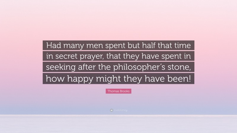 Thomas Brooks Quote: “Had many men spent but half that time in secret prayer, that they have spent in seeking after the philosopher’s stone, how happy might they have been!”