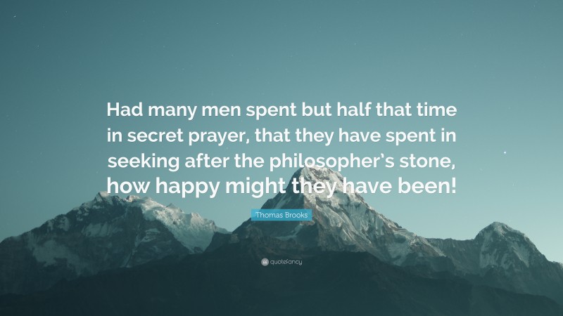 Thomas Brooks Quote: “Had many men spent but half that time in secret prayer, that they have spent in seeking after the philosopher’s stone, how happy might they have been!”