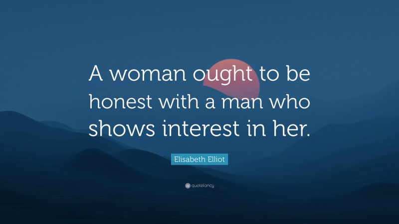 Elisabeth Elliot Quote: “A woman ought to be honest with a man who shows interest in her.”