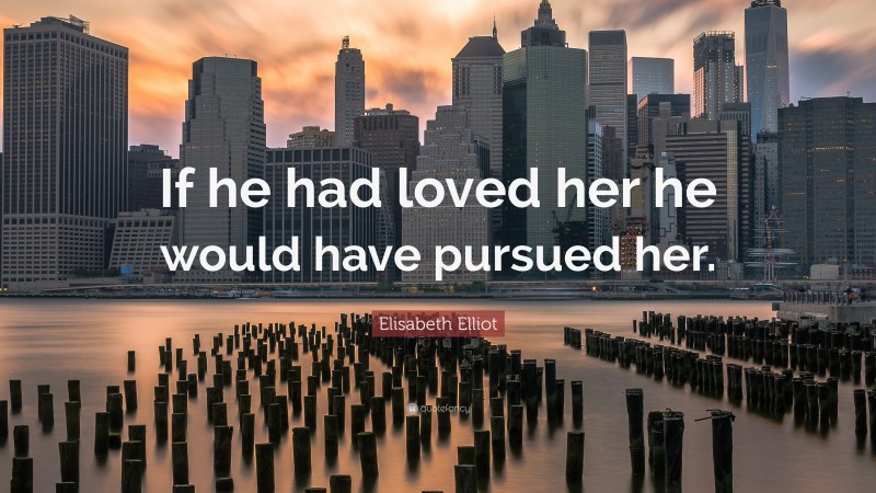 Elisabeth Elliot Quote: “If he had loved her he would have pursued her.”